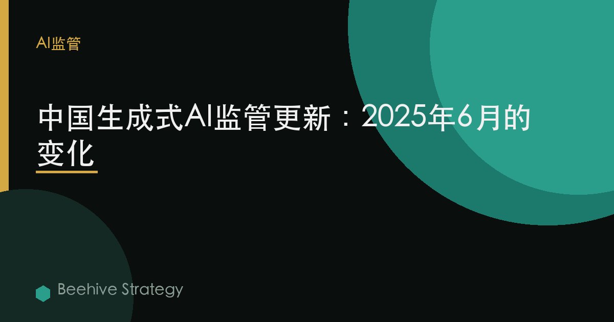 中国生成式AI监管更新：2025年6月的变化 | Beehive