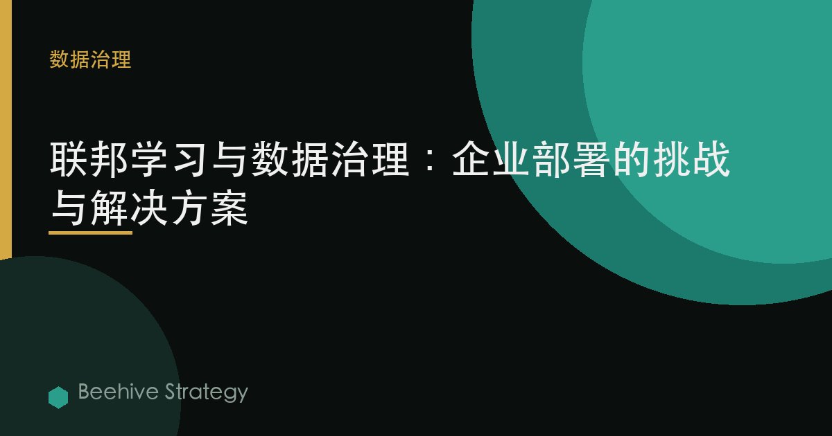 联邦学习与数据治理：企业部署的挑战与解决方案 | Beehive
