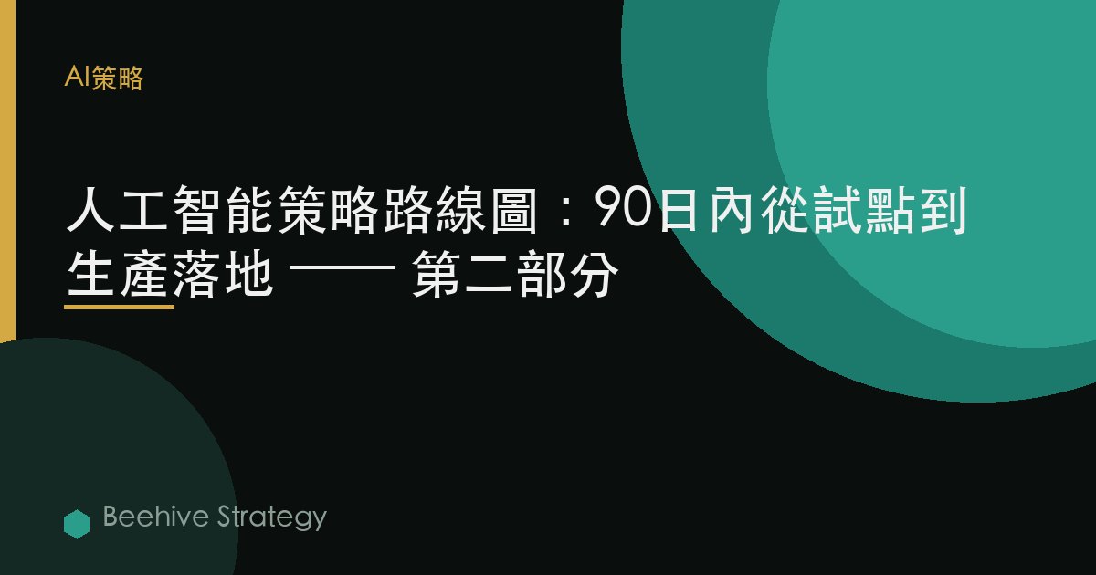 人工智能戰略路線圖：90天內從試點到生產落地 —— 第二部分