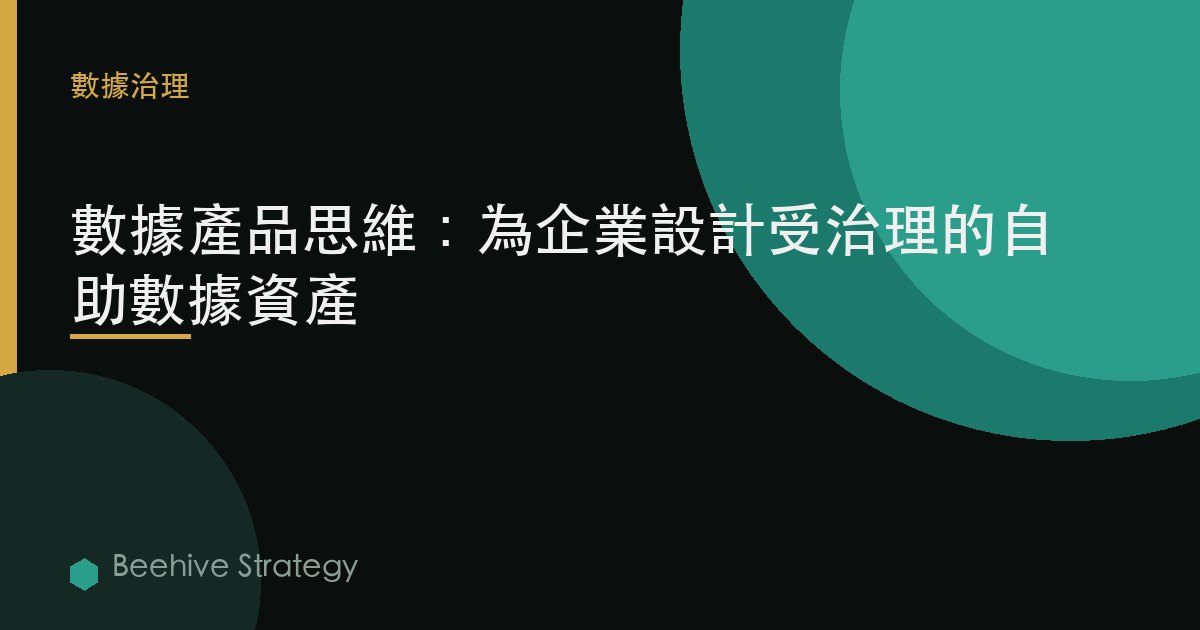 數據產品思維：爲企業設計受治理的自助數據資產 | Beehive